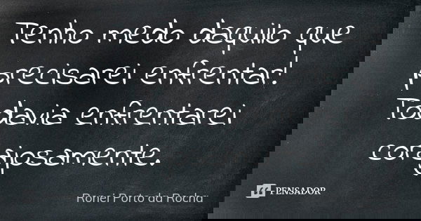 Tenho medo daquilo que precisarei enfrentar! Todavia enfrentarei corajosamente.... Frase de Ronei Porto da Rocha.