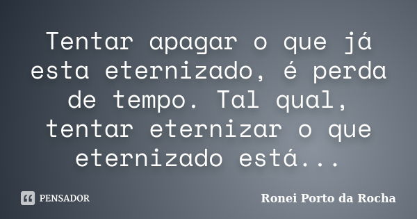 Tentar apagar o que já esta eternizado, é perda de tempo. Tal qual, tentar eternizar o que eternizado está...... Frase de Ronei Porto da Rocha.