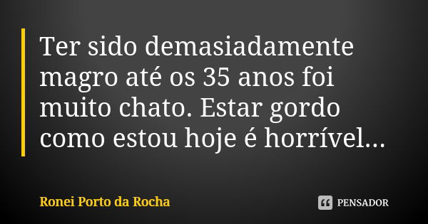 Ter sido demasiadamente magro até os 35 anos foi muito chato. Estar gordo como estou hoje é horrível...... Frase de Ronei Porto da Rocha.