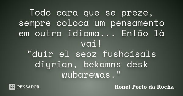 Todo cara que se preze, sempre coloca um pensamento em outro idioma... Então lá vai! "duir el seoz fushcisals diyrian, bekamns desk wubarewas."... Frase de Ronei Porto da Rocha.