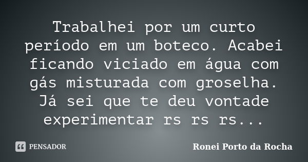 Trabalhei por um curto período em um boteco. Acabei ficando viciado em água com gás misturada com groselha. Já sei que te deu vontade experimentar rs rs rs...... Frase de Ronei Porto da Rocha.