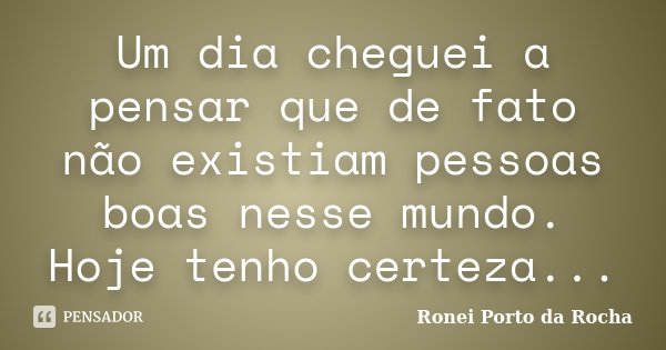 Um dia cheguei a pensar que de fato não existiam pessoas boas nesse mundo. Hoje tenho certeza...... Frase de Ronei Porto da Rocha.