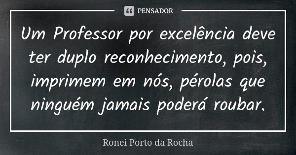 Um Professor por excelência deve ter duplo reconhecimento, pois, imprimem em nós, pérolas que ninguém jamais poderá roubar.... Frase de Ronei Porto da Rocha.