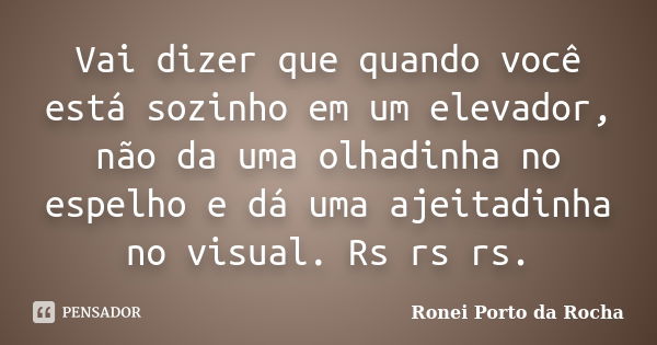 Vai dizer que quando você está sozinho em um elevador, não da uma olhadinha no espelho e dá uma ajeitadinha no visual. Rs rs rs.... Frase de Ronei Porto da Rocha.