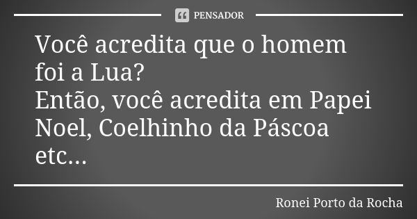 Você acredita que o homem foi a Lua? Então, você acredita em Papei Noel, Coelhinho da Páscoa etc...... Frase de Ronei Porto da Rocha.