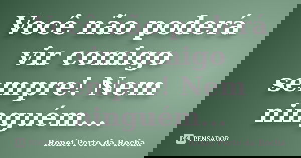 Você não poderá vir comigo sempre! Nem ninguém...... Frase de Ronei Porto da Rocha.