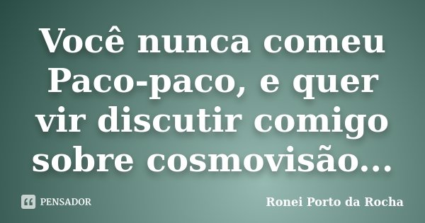 Você nunca comeu Paco-paco, e quer vir discutir comigo sobre cosmovisão...... Frase de Ronei Porto da Rocha.