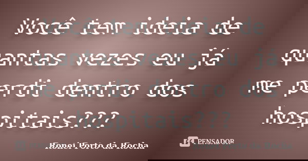 Você tem ideia de quantas vezes eu já me perdi dentro dos hospitais???... Frase de Ronei Porto da Rocha.