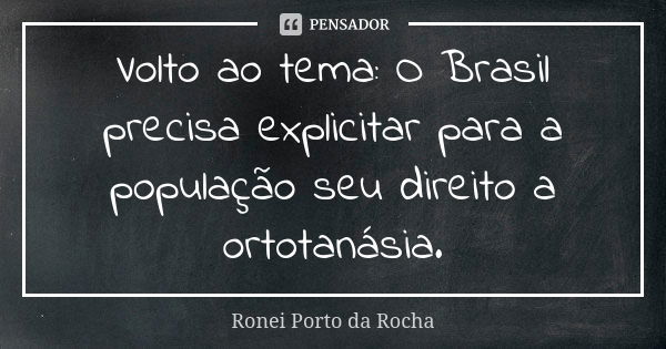 Volto ao tema: O Brasil precisa explicitar para a população seu direito a ortotanásia.... Frase de Ronei Porto da Rocha.