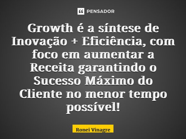 Growth é a síntese de Inovação + Eficiência, com foco em aumentar a Receita garantindo o Sucesso Máximo do Cliente no menor tempo possível!... Frase de Ronei Vinagre.