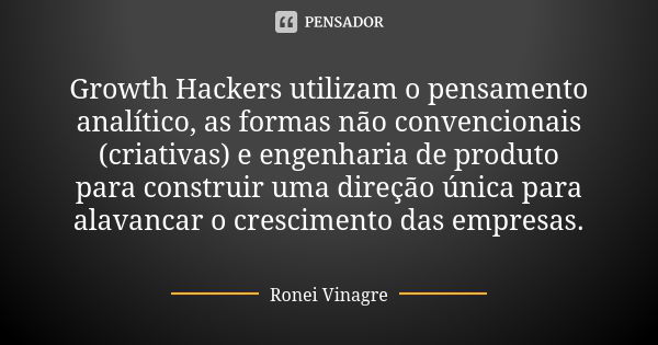 Growth Hackers utilizam o pensamento analítico, as formas não convencionais (criativas) e engenharia de produto para construir uma direção única para alavancar ... Frase de Ronei Vinagre.