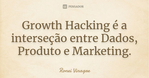 Growth Hacking é a interseção entre Dados, Produto e Marketing.... Frase de Ronei Vinagre.