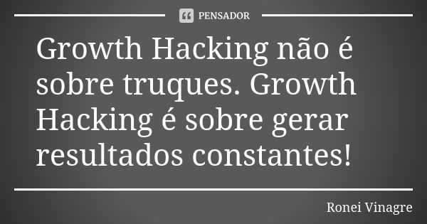 Growth Hacking não é sobre truques. Growth Hacking é sobre gerar resultados constantes!... Frase de Ronei Vinagre.