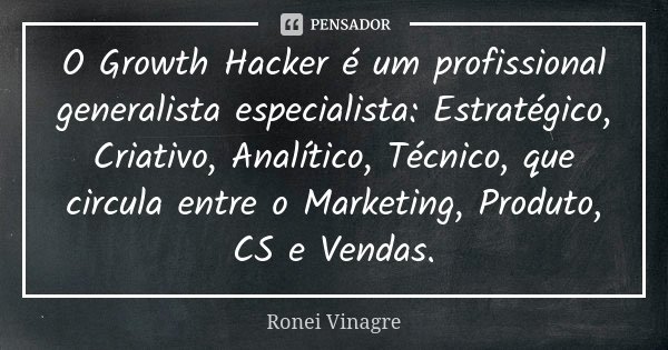 O Growth Hacker é um profissional generalista especialista: Estratégico, Criativo, Analítico, Técnico, que circula entre o Marketing, Produto, CS e Vendas.... Frase de Ronei Vinagre.