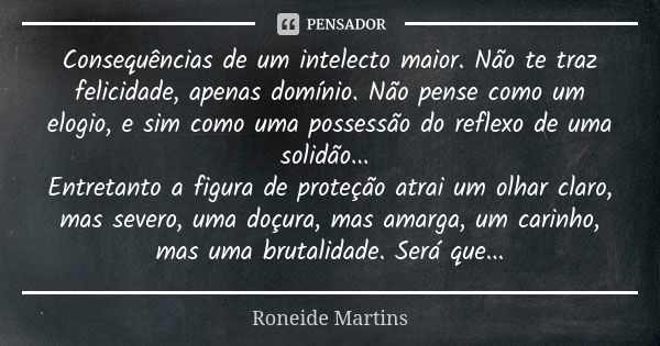 Consequências de um intelecto maior. Não te traz felicidade, apenas domínio. Não pense como um elogio, e sim como uma possessão do reflexo de uma solidão... Ent... Frase de Roneide Martins.