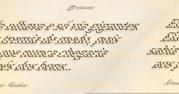Ela olhava e só via gigantes. Ela tremia de medo, pois sabia que nunca chegaria aos pés dos bons...... Frase de Roneide Martins.