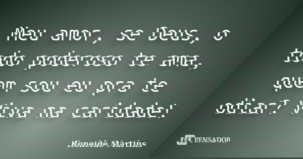 Meu amor, se Deus, o todo poderoso te ama, quem sou eu pra te odiar? Viva na caridade!... Frase de Roneide Martins.