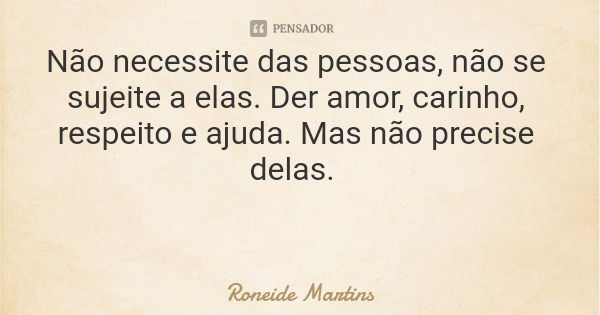 Não necessite das pessoas, não se sujeite a elas. Der amor, carinho, respeito e ajuda. Mas não precise delas.... Frase de Roneide Martins.