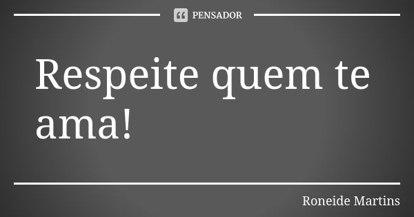 Respeite quem te ama!... Frase de Roneide Martins.