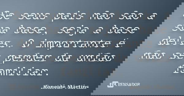 Se seus pais não são a sua base, seja a base deles. O importante é não se perder da união familiar.... Frase de Roneide Martins.