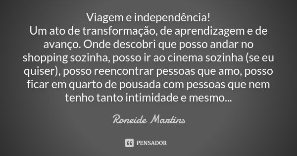 Viagem e independência! Um ato de transformação, de aprendizagem e de avanço. Onde descobri que posso andar no shopping sozinha, posso ir ao cinema sozinha (se ... Frase de Roneide Martins.