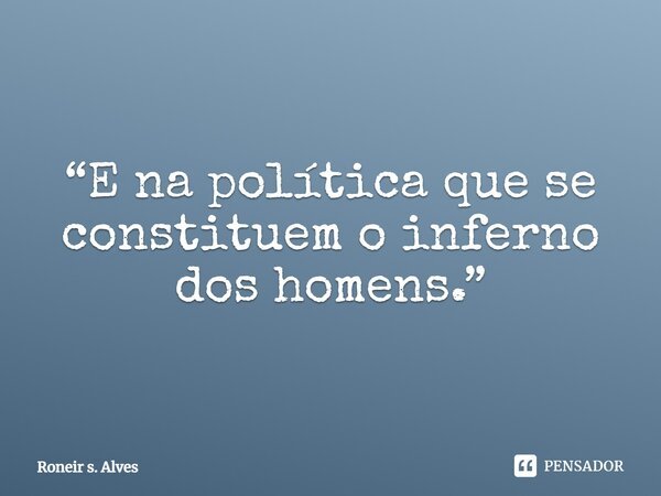 ⁠“E na política que se constituem o inferno dos homens.”... Frase de Roneir s. Alves.