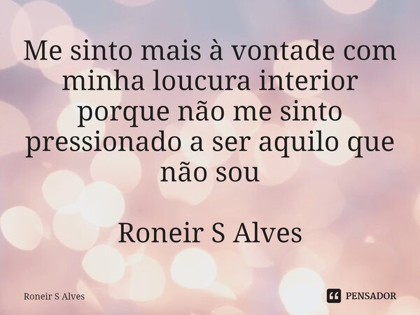 ⁠Me sinto mais à vontade com minha loucura interior porque não me sinto pressionado a ser aquilo que não sou Roneir S Alves... Frase de Roneir S Alves.