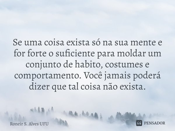 ⁠Se uma coisa exista só na sua mente e for forte o suficiente para moldar um conjunto de habito, costumes e comportamento. Você jamais poderá dizer que tal cois... Frase de Roneir S. Alves UFU.