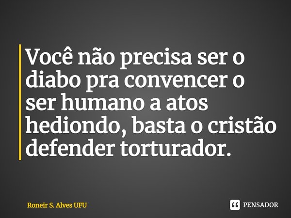 ⁠Você não precisa ser o diabo pra convencer o ser humano a atos hediondo, basta o cristão defender torturador.... Frase de Roneir S. Alves UFU.