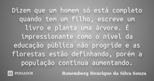 Dizem que um homem só está completo quando tem um filho, escreve um livro e planta uma árvore. É impressionante como o nível da educação pública não progride e ... Frase de Ronemberg Henrique da Silva Souza.