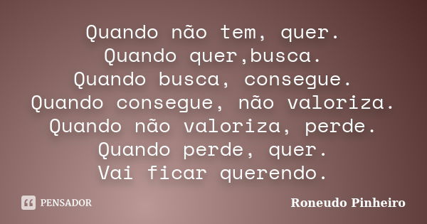 Quando não tem, quer. Quando quer,busca. Quando busca, consegue. Quando consegue, não valoriza. Quando não valoriza, perde. Quando perde, quer. Vai ficar queren... Frase de Roneudo Pinheiro.