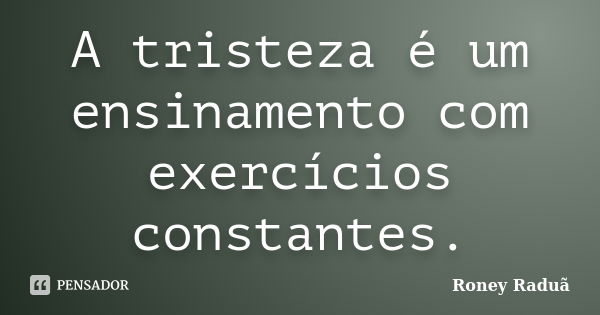 A tristeza é um ensinamento com exercícios constantes.... Frase de Roney Raduã.