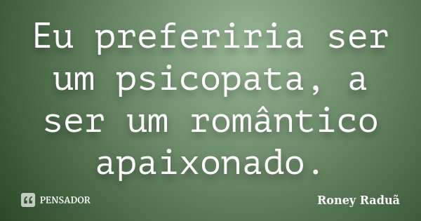 Eu preferiria ser um psicopata, a ser um romântico apaixonado.... Frase de Roney Raduã.