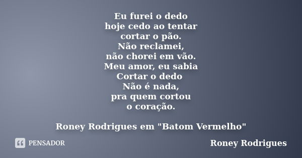 Eu furei o dedo hoje cedo ao tentar cortar o pão. Não reclamei, não chorei em vão. Meu amor, eu sabia Cortar o dedo Não é nada, pra quem cortou o coração. Roney... Frase de Roney Rodrigues.