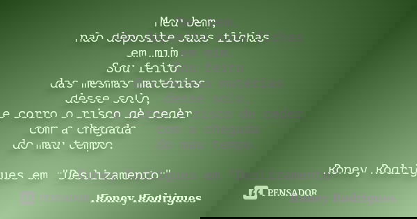 Meu bem, não deposite suas fichas em mim. Sou feito das mesmas matérias desse solo, e corro o risco de ceder com a chegada do mau tempo. Roney Rodrigues em &quo... Frase de Roney Rodrigues.