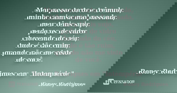 Meu passo torto e trêmulo, minha camisa mal passada, meu tênis sujo, pedaços de vidro chovendo do céu, tudo é tão ruim, quando não me visto de você. Roney Rodri... Frase de Roney Rodrigues.