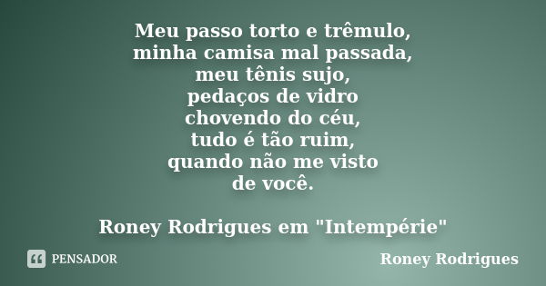 Meu passo torto e trêmulo, minha camisa mal passada, meu tênis sujo, pedaços de vidro chovendo do céu, tudo é tão ruim, quando não me visto de você. Roney Rodri... Frase de Roney Rodrigues.