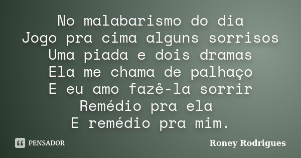 No malabarismo do dia Jogo pra cima alguns sorrisos Uma piada e dois dramas Ela me chama de palhaço E eu amo fazê-la sorrir Remédio pra ela E remédio pra mim.... Frase de Roney Rodrigues.