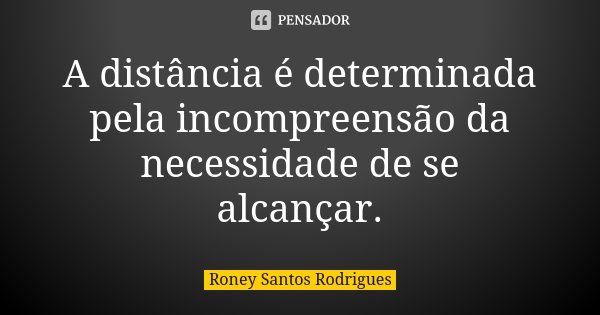 A distância é determinada pela incompreensão da necessidade de se alcançar.... Frase de Roney Santos Rodrigues.