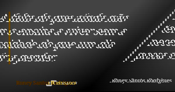 A falta do que ainda não tem o ensina a viver sem a necessidade do que um dia possa vir a perder.... Frase de Roney Santos Rodrigues.