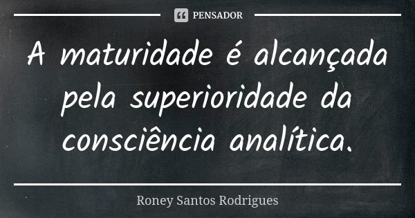 A maturidade é alcançada pela superioridade da consciência analítica.... Frase de Roney Santos Rodrigues.