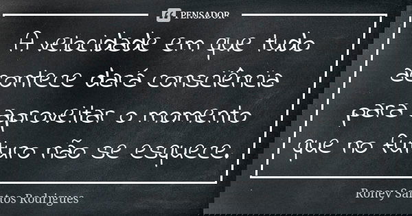 A velocidade em que tudo acontece dará consciência para aproveitar o momento que no futuro não se esquece.... Frase de Roney Santos Rodrigues.