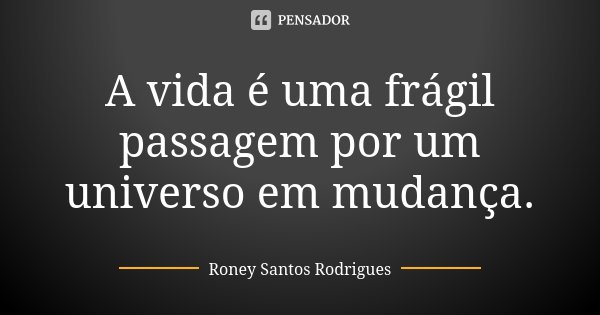 A vida é uma frágil passagem por um universo em mudança.... Frase de Roney Santos Rodrigues.