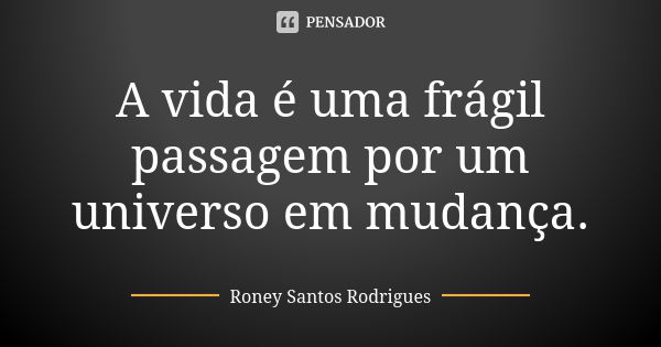 A vida é uma frágil passagem por um universo em mudança.... Frase de Roney Santos Rodrigues.