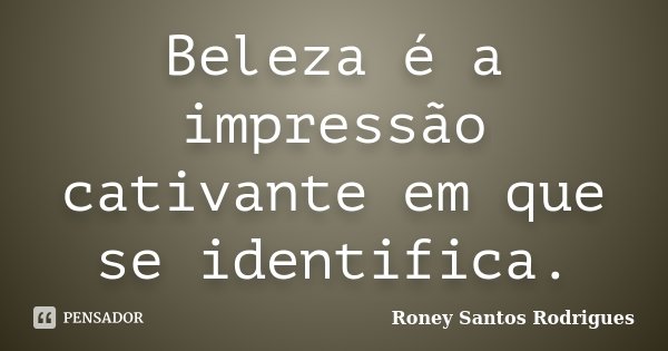 Beleza é a impressão cativante em que se identifica.... Frase de Roney Santos Rodrigues.