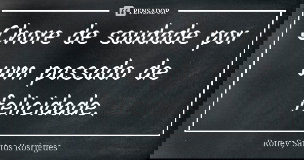 Chore de saudade por um passado de felicidade.... Frase de Roney Santos Rosrigues.