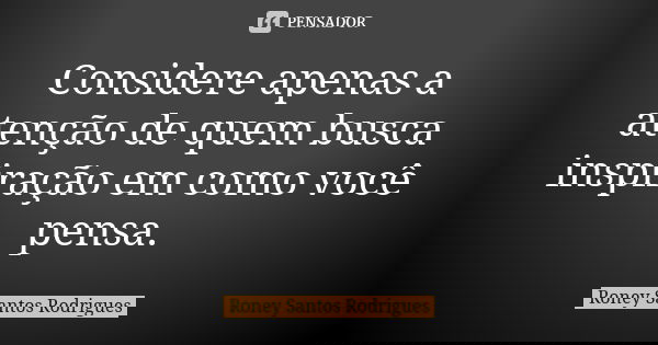 Considere apenas a atenção de quem busca inspiração em como você pensa.... Frase de Roney Santos Rodrigues.