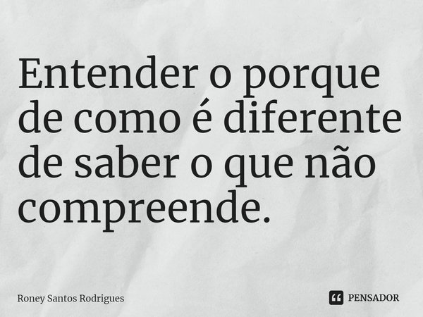 ⁠Entender o porque de como é diferente
de saber o que não compreende.... Frase de Roney Santos Rodrigues.