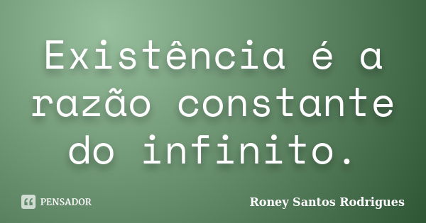 Existência é a razão constante do infinito.... Frase de Roney Santos Rodrigues.