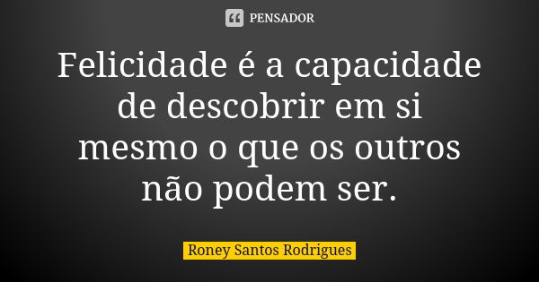 Felicidade é a capacidade de descobrir em si mesmo o que os outros não podem ser.... Frase de Roney Santos Rodrigues.